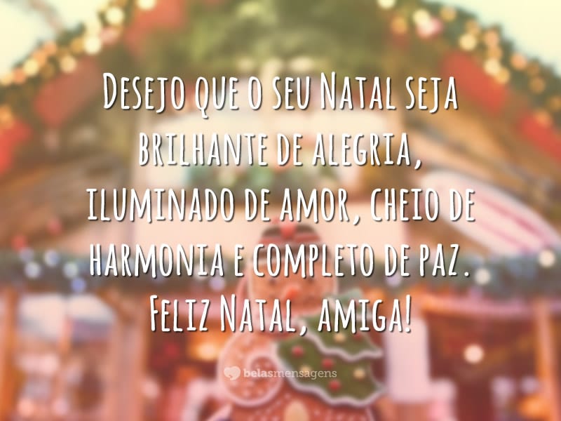 Desejo que o seu Natal seja brilhante de alegria, iluminado de amor, cheio de harmonia e completo de paz. Feliz Natal, amiga!