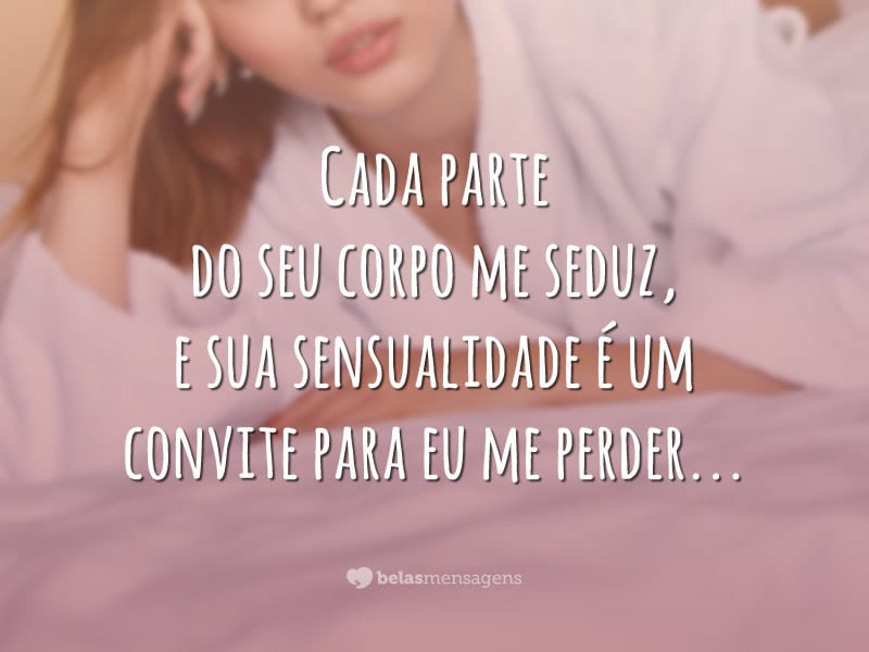 Cada parte do seu corpo me seduz, e sua sensualidade é um convite para eu me perder…