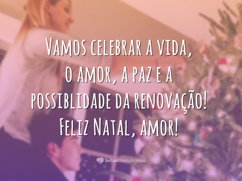 Vamos celebrar a vida, o amor, a paz e a possiblidade da renovação. Feliz Natal, amor!