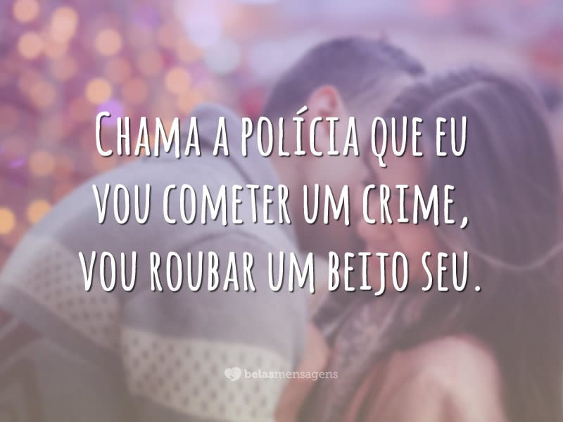 Chama a polícia que eu vou cometer um crime, vou roubar um beijo seu.