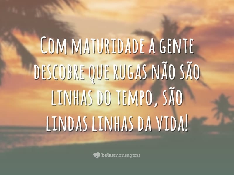 Com maturidade a gente descobre que rugas não são linhas do tempo, são lindas linhas da vida!