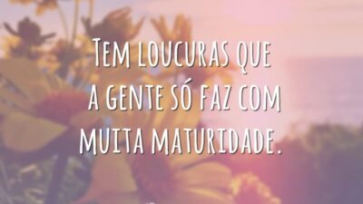 Tem loucuras que a gente só faz com muita maturidade.