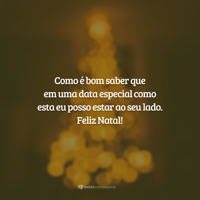 Como é bom saber que em uma data especial como esta eu posso estar ao seu lado. Feliz Natal!