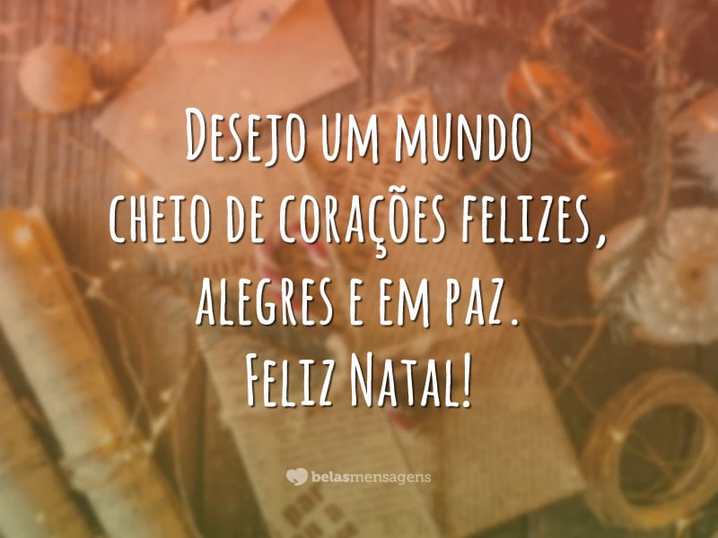 Desejo um mundo cheio de corações felizes, alegres e em paz. Feliz Natal!