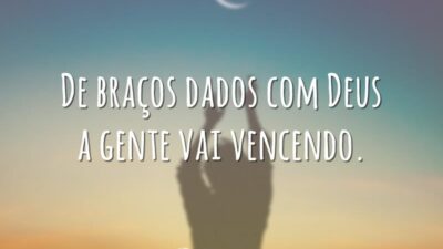 De braços dados com Deus a gente vai vencendo.