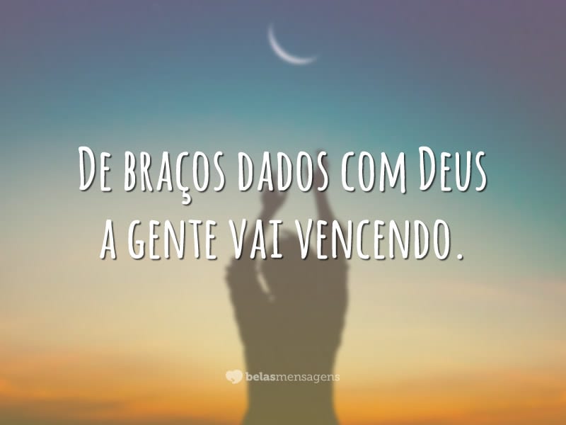 De braços dados com Deus a gente vai vencendo.