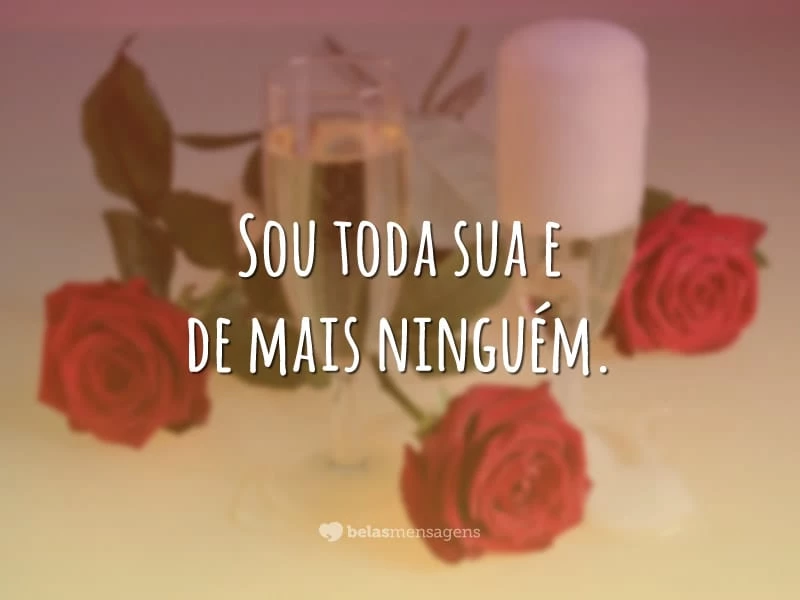 Sou toda sua e de mais ninguém.