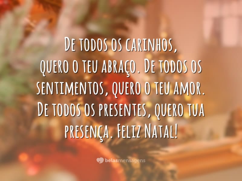 De todos os carinhos, quero o teu abraço. De todos os sentimentos, quero o teu amor. De todos os presentes, quero tua presença. Feliz Natal!