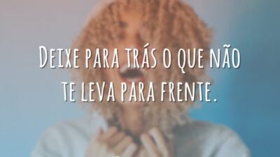 Deixe para trás o que não te leva para frente.