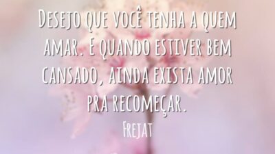 Desejo que você tenha a quem amar. E quando estiver bem cansado, ainda exista amor pra recomeçar.