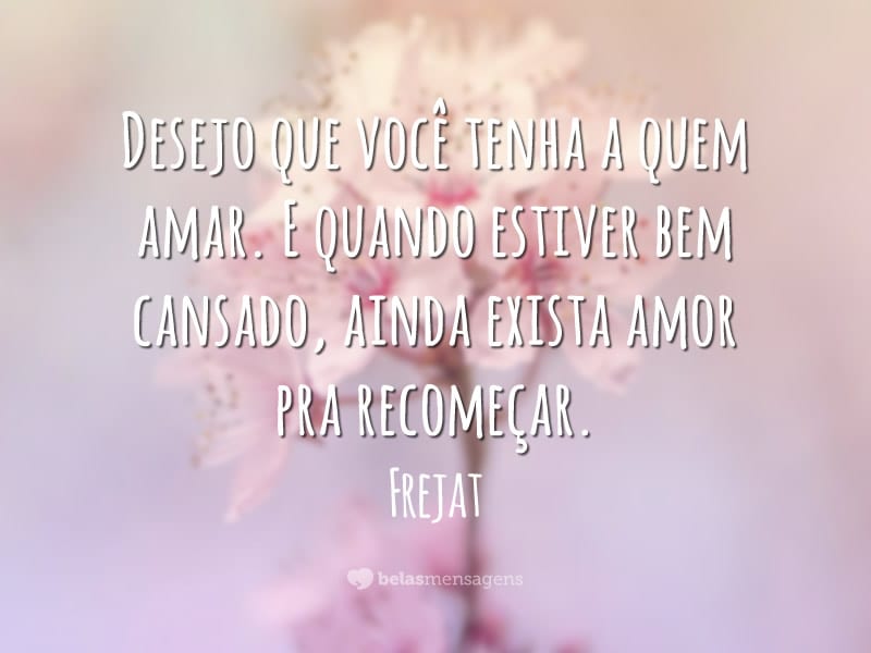 Desejo que você tenha a quem amar. E quando estiver bem cansado, ainda exista amor pra recomeçar.