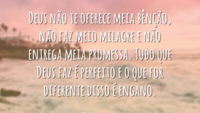 Deus não te oferece meia bênção, não faz meio milagre e não entrega meia promessa. Tudo que Deus faz é perfeito e o que for diferente disso é engano.