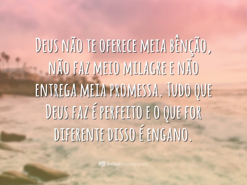 Deus não te oferece meia bênção, não faz meio milagre e não entrega meia promessa. Tudo que Deus faz é perfeito e o que for diferente disso é engano.