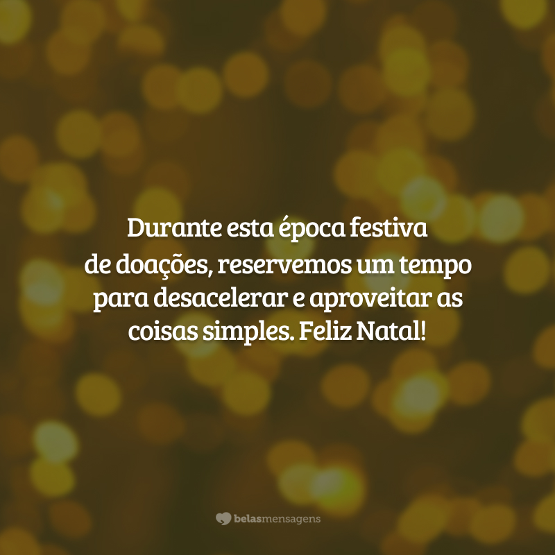 Durante esta época festiva de doações, reservemos um tempo para desacelerar e aproveitar as coisas simples. Feliz Natal!