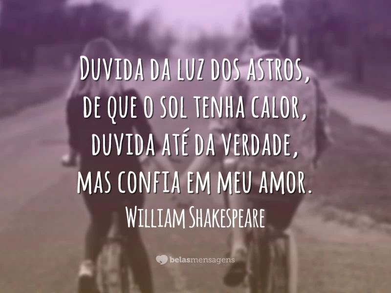 Duvida da luz dos astros, de que o sol tenha calor, duvida até da verdade, mas confia em meu amor.