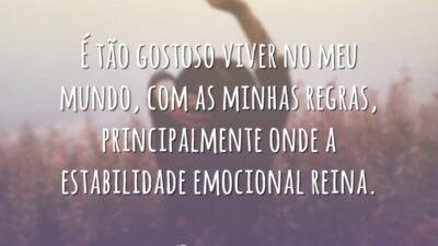 É tão gostoso viver no meu mundo, com as minhas regras, principalmente onde a estabilidade emocional reina.