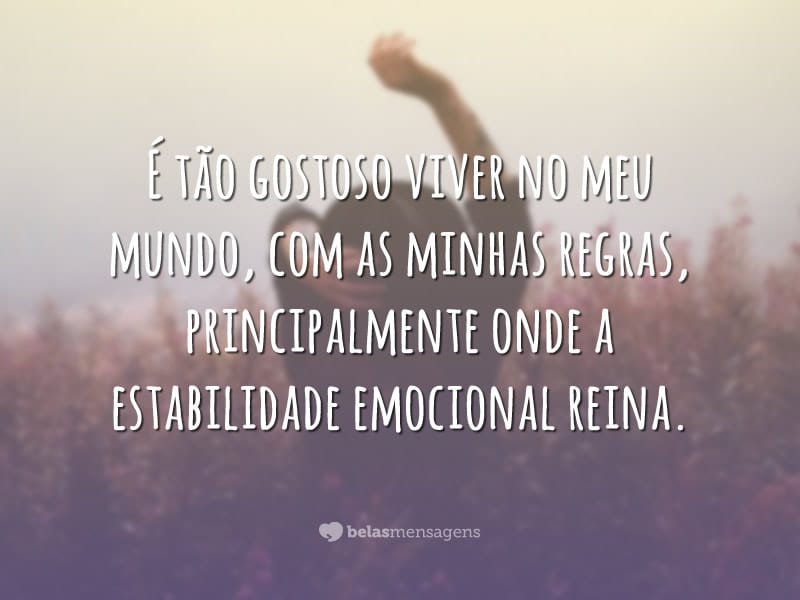 É tão gostoso viver no meu mundo, com as minhas regras, principalmente onde a estabilidade emocional reina.