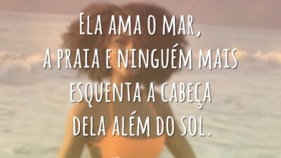 Ela ama o mar, a praia e ninguém mais esquenta a cabeça dela além do sol.
