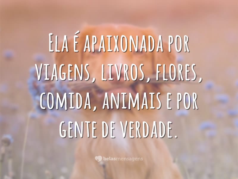 Ela é apaixonada por viagens, livros, flores, comida, animais e por gente de verdade.