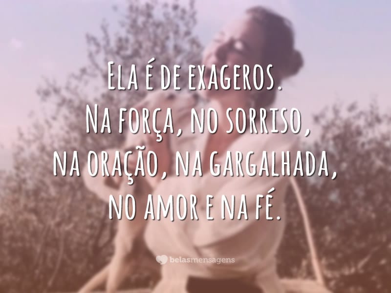 Ela é de exageros. Na força, no sorriso, na oração, na gargalhada, no amor e na fé.