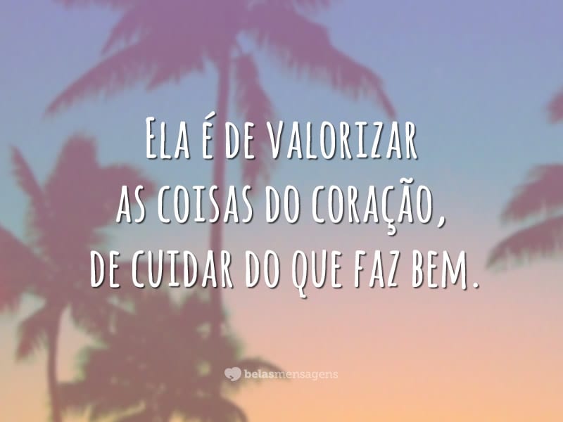 Ela é de valorizar as coisas do coração, de cuidar do que faz bem.