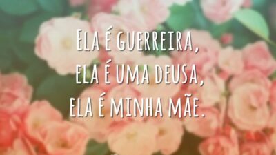 Ela é guerreira, ela é uma deusa, ela é minha mãe.