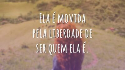 Ela é movida pela liberdade de ser quem ela é.
