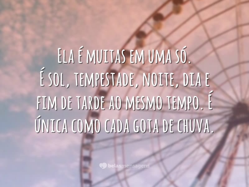 Ela é muitas em uma só. É sol, tempestade, noite, dia e fim de tarde ao mesmo tempo. É única como cada gota de chuva.