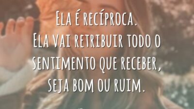 Ela é recíproca. Ela vai retribuir todo o sentimento que receber, seja bom ou ruim.