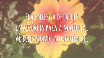 Ela enxerga detalhes invisíveis para a maioria, vê beleza onde ninguém vê.