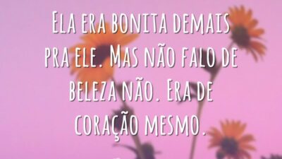 Ela era bonita demais pra ele. Mas não falo de beleza não. Era de coração mesmo.