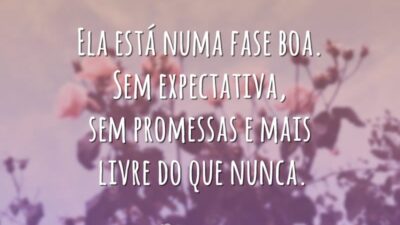 Ela está numa fase boa. Sem expectativa, sem promessas e mais livre do que nunca.