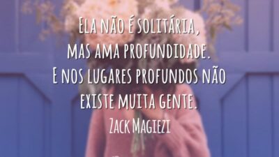 Ela não é solitária, mas ama profundidade. E nos lugares profundos não existe muita gente.