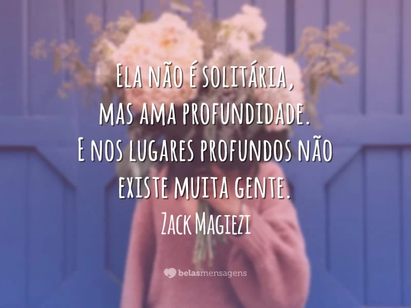 Ela não é solitária, mas ama profundidade. E nos lugares profundos não existe muita gente.