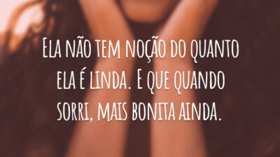Ela não tem noção do quanto ela é linda. E que quando sorri, mais bonita ainda.
