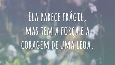 Ela parece frágil, mas tem a força e a coragem de uma leoa.
