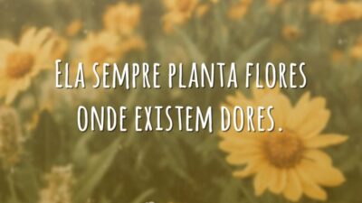 Ela sempre planta flores onde existem dores.
