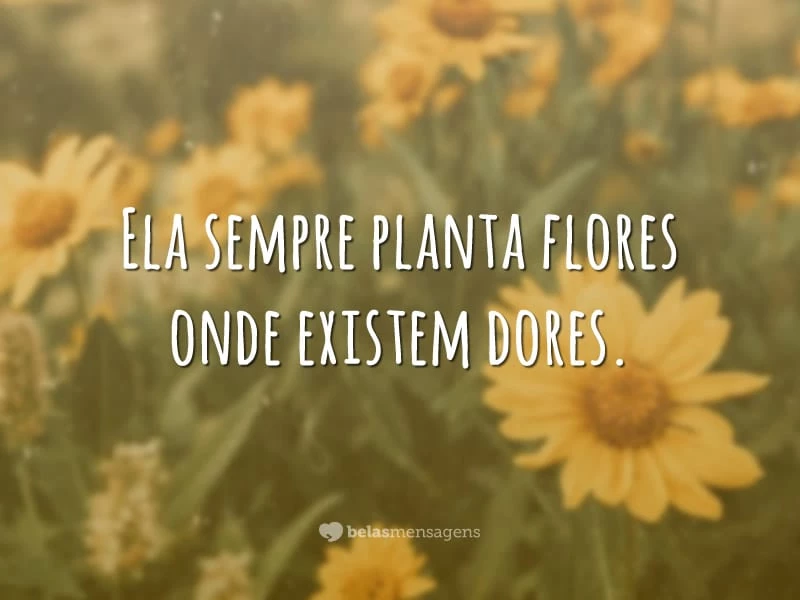 Ela sempre planta flores onde existem dores.