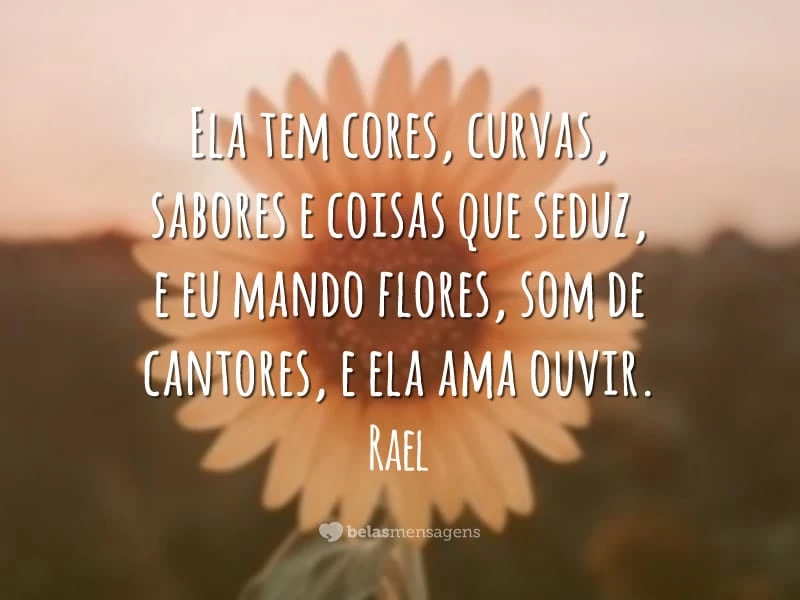 Ela tem cores, curvas, sabores e coisas que seduz, e eu mando flores, som de cantores, e ela ama ouvir.