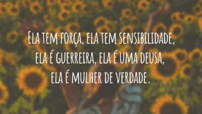 Ela tem força, ela tem sensibilidade, ela é guerreira, ela é uma deusa, ela é mulher de verdade.