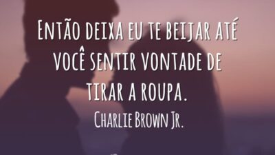 Então deixa eu te beijar até você sentir vontade de tirar a roupa.