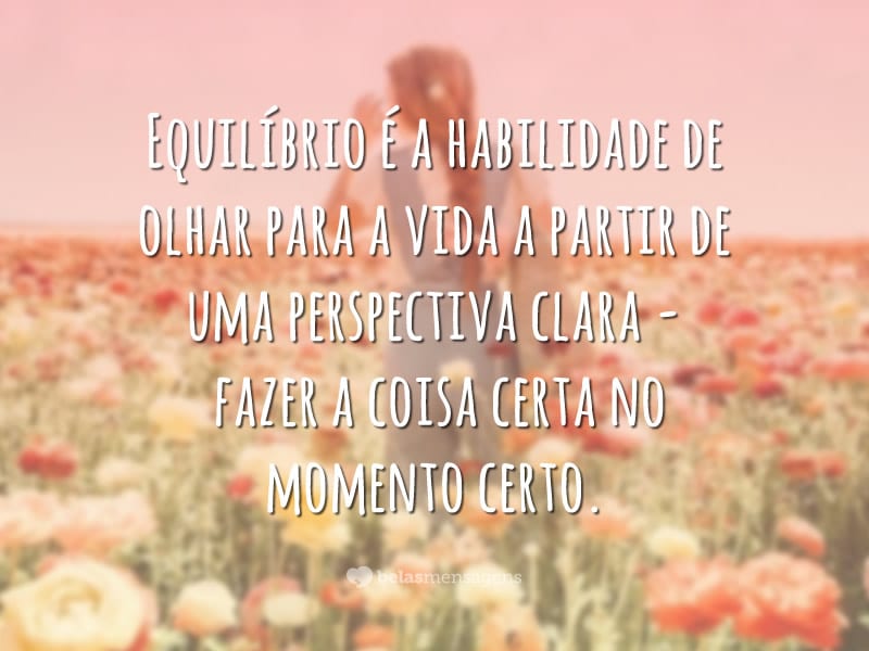 Equilíbrio é a habilidade de olhar para a vida a partir de uma perspectiva clara – fazer a coisa certa no momento certo.