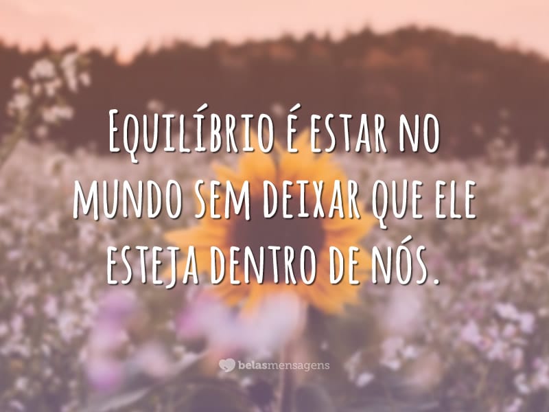 Equilíbrio é estar no mundo sem deixar que ele esteja dentro de nós.