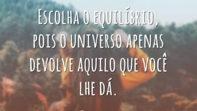 Escolha o equilíbrio, pois o universo apenas devolve aquilo que você lhe dá.