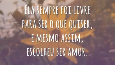 Ela sempre foi livre para ser o que quiser, e mesmo assim, escolheu ser amor.