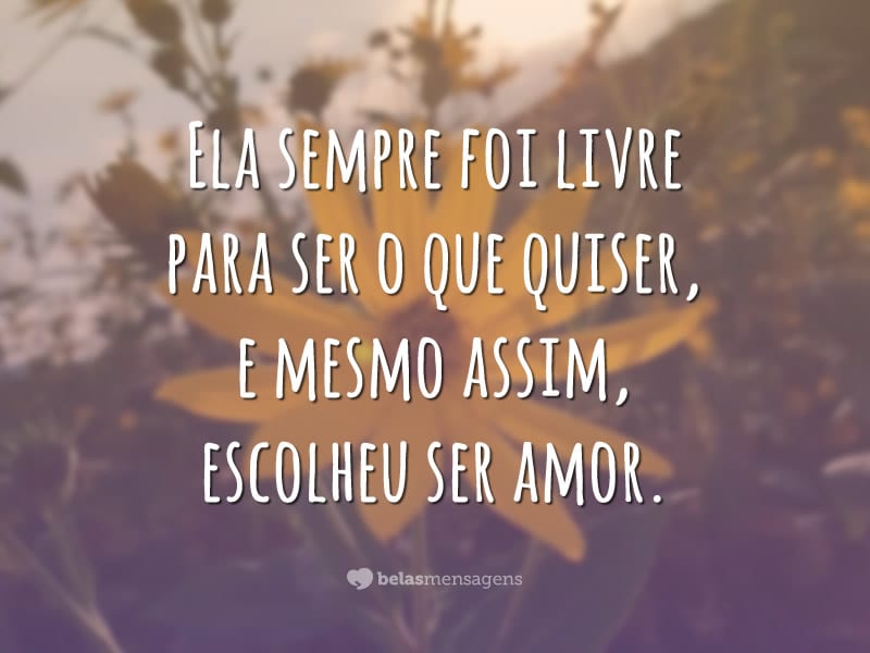 Ela sempre foi livre para ser o que quiser, e mesmo assim, escolheu ser amor.