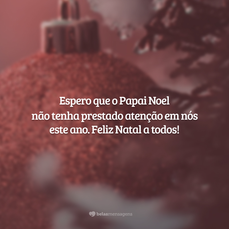 Espero que o Papai Noel não tenha prestado atenção em nós este ano. Feliz Natal a todos!