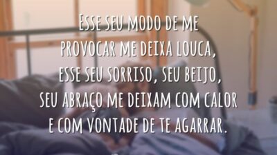 Esse seu modo de me provocar me deixa louca, esse seu sorriso, seu beijo, seu abraço me deixam com calor e com vontade de te agarrar.