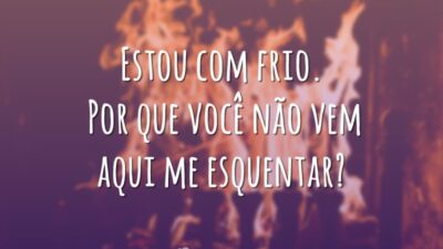 Estou com frio. Por que você não vem aqui me esquentar?