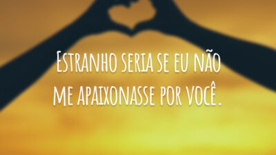 Estranho seria se eu não me apaixonasse por você.